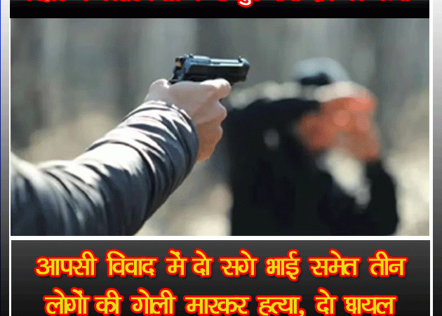 आपसी विवाद में दो सगे भाई समेत तीन लोगों की गोली मारकर हत्या, दो घायल