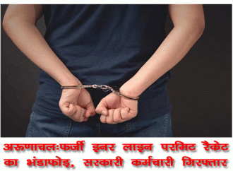 अरूणाचल:फर्जी इनर लाइन परमिट रैकेट का भंडाफोड़, सरकारी कर्मचारी गिरफ्तार