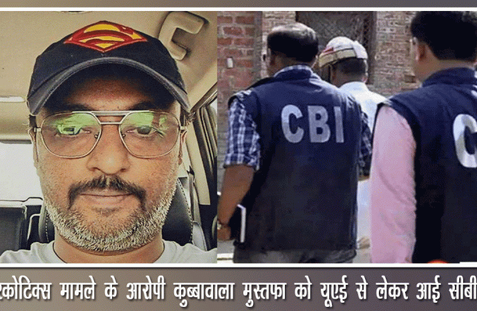 नारकोटिक्स मामले के आरोपी कुब्बावाला मुस्तफा को यूएई से लेकर आई सीबीआई